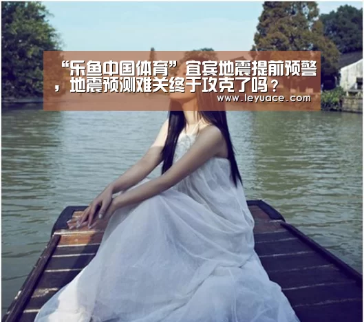 “乐鱼中国体育”宜宾地震提前预警,地震预测难关终于攻克了吗?(图2) 乐鱼LEYU