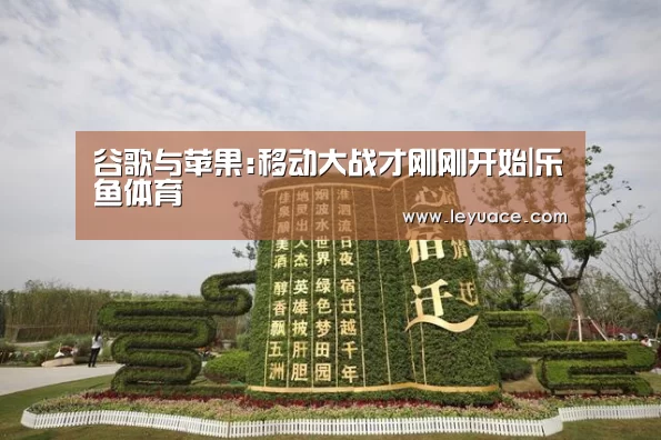 谷歌与苹果:移动大战才刚刚开始|乐鱼体育