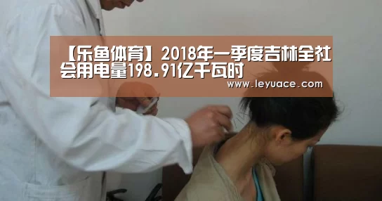 【乐鱼体育】2018年一季度吉林全社会用电量198.91亿千瓦时(图3) 乐鱼体育