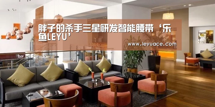 胖子的杀手三星研发智能腰带‘乐鱼LEYU’(图3) 乐鱼中国体育